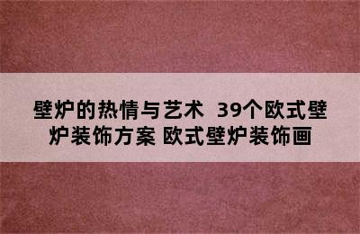 壁炉的热情与艺术  39个欧式壁炉装饰方案 欧式壁炉装饰画